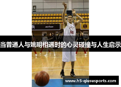 当普通人与姚明相遇时的心灵碰撞与人生启示