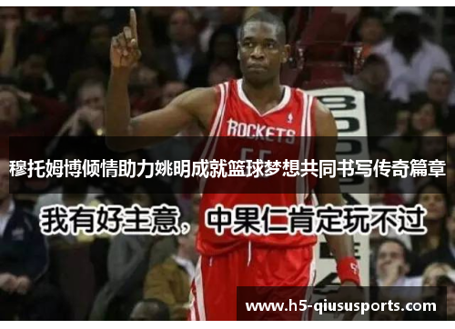 穆托姆博倾情助力姚明成就篮球梦想共同书写传奇篇章