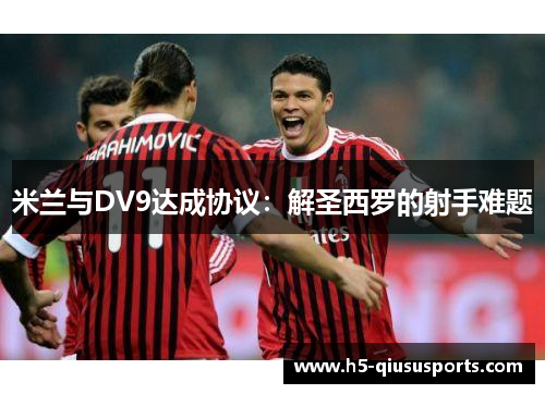 米兰与DV9达成协议：解圣西罗的射手难题