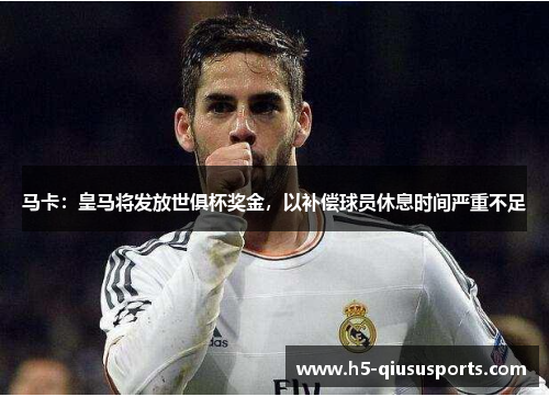 马卡：皇马将发放世俱杯奖金，以补偿球员休息时间严重不足